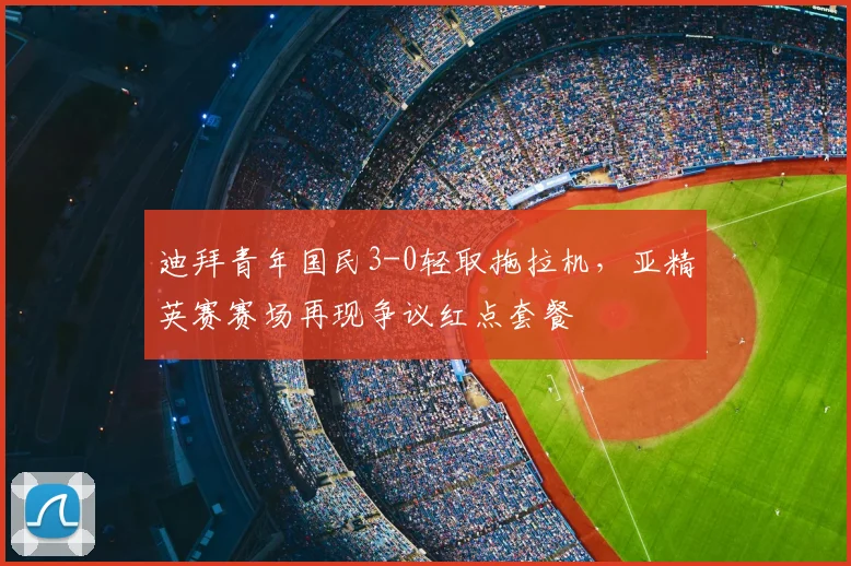 迪拜青年国民3-0轻取拖拉机，亚精英赛赛场再现争议红点套餐