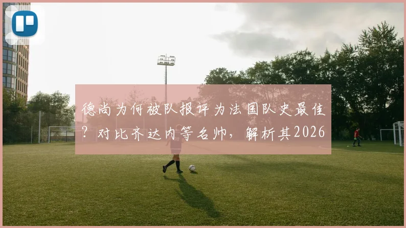 德尚为何被队报评为法国队史最佳?对比齐达内等名帅,解析其2026世界杯卫冕之路