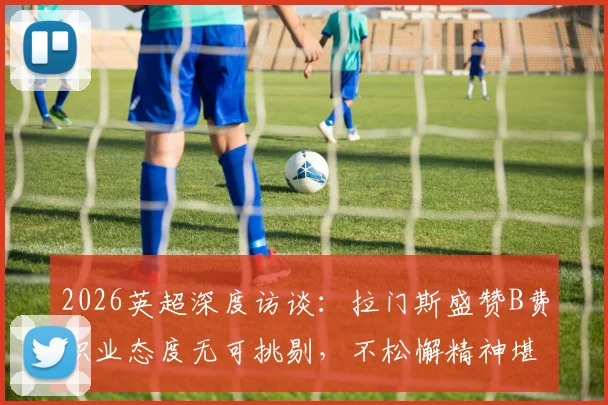 2026英超深度访谈:拉门斯盛赞B费职业态度无可挑剔,不松懈精神堪称楷模