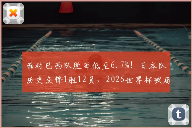 面对巴西队胜率低至6.7%！日本队历史交锋1胜12负，2026世界杯破局之路何在？