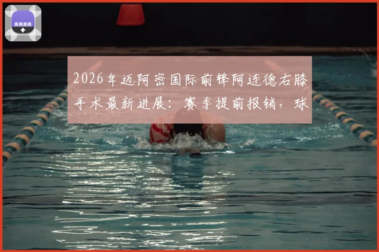 2026年迈阿密国际前锋阿连德右膝手术最新进展:赛季提前报销,球队锋线面临严峻挑战