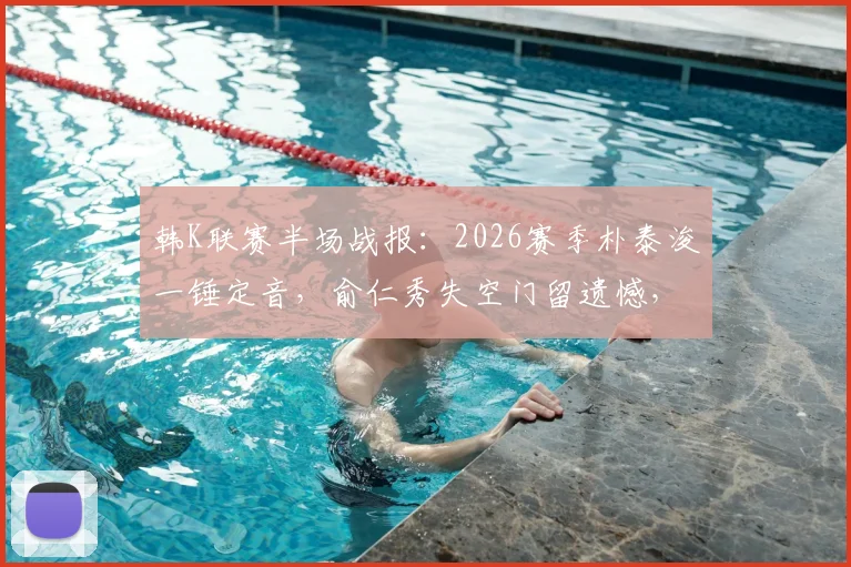 韩K联赛半场战报:2026赛季朴泰浚一锤定音,俞仁秀失空门留遗憾,金泉尚武1-0领先济州联