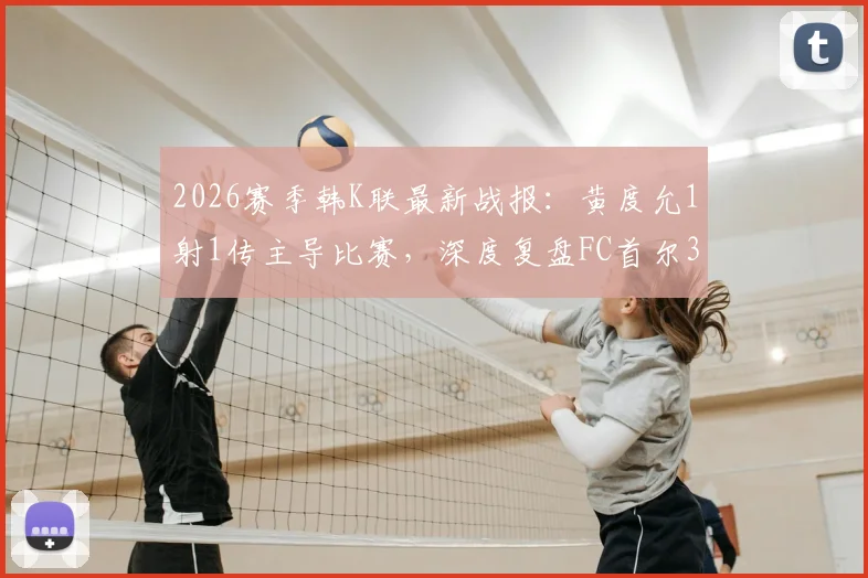 2026赛季韩K联最新战报:黄度允1射1传主导比赛,深度复盘FC首尔3-0富川FC战术与球员表现