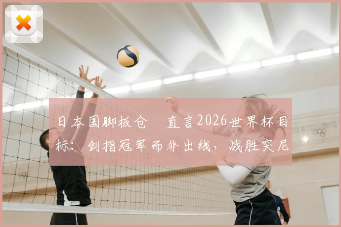 日本国脚板仓滉直言2026世界杯目标：剑指冠军而非出线，战胜突尼斯不足自满