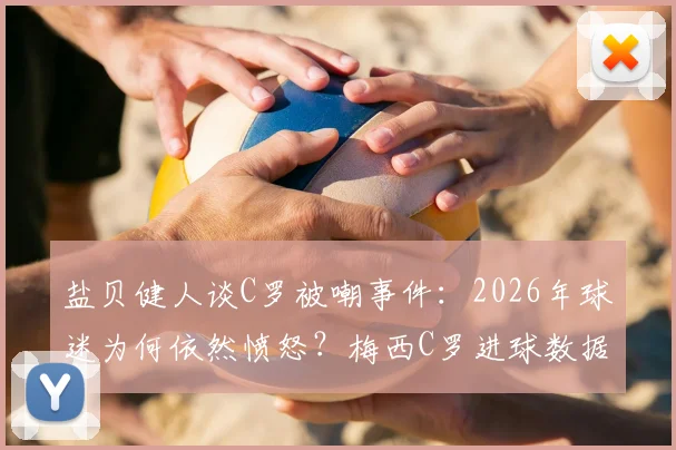 盐贝健人谈C罗被嘲事件:2026年球迷为何依然愤怒?梅西C罗进球数据深度对比解读