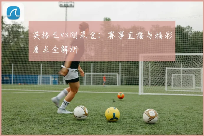 英格兰vs刚果金:赛事直播与精彩看点全解析