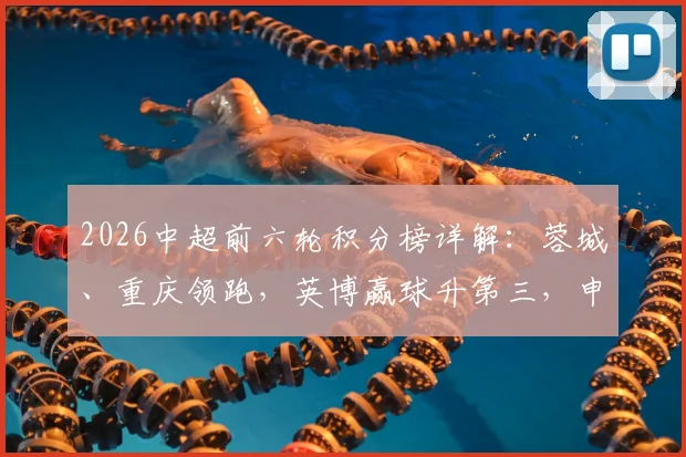 2026中超前六轮积分榜详解：蓉城、重庆领跑，英博赢球升第三，申花状态回暖排第八