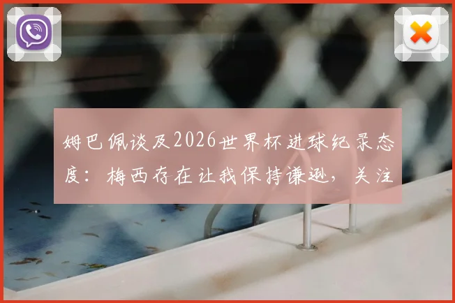 姆巴佩谈及2026世界杯进球纪录态度:梅西存在让我保持谦逊,关注胜利重于数据