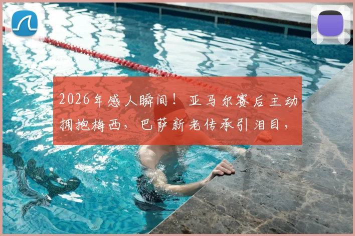 2026年感人瞬间!亚马尔赛后主动拥抱梅西,巴萨新老传承引泪目,球迷直拍镜头下温情互动全记录