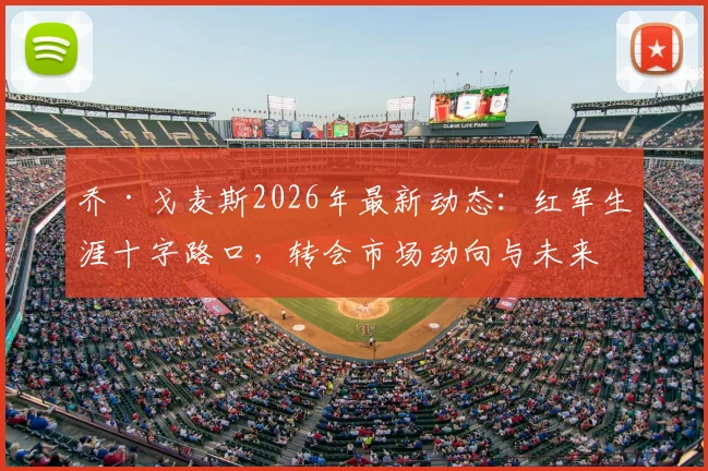 乔·戈麦斯2026年最新动态:红军生涯十字路口,转会市场动向与未来可能性深度剖析