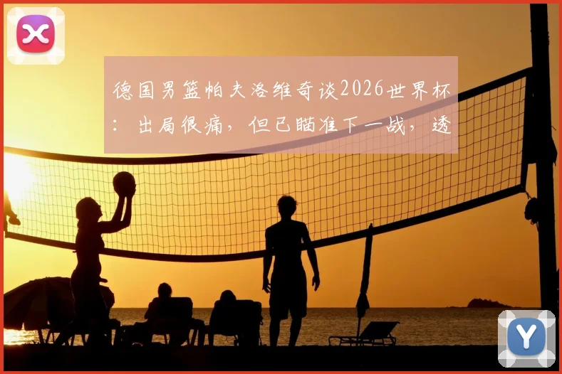 德国男篮帕夫洛维奇谈2026世界杯:出局很痛,但已瞄准下一战,透露未来计划