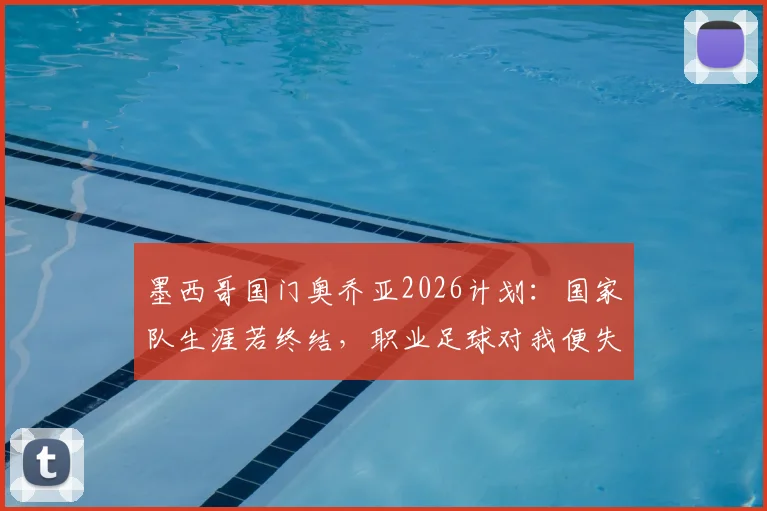墨西哥国门奥乔亚2026计划:国家队生涯若终结,职业足球对我便失去意义,未来何去何从?