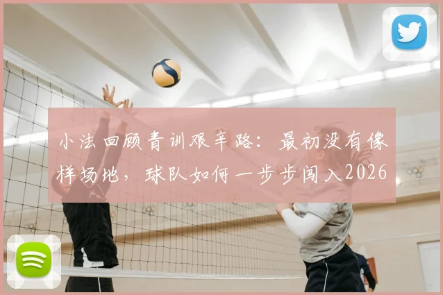 小法回顾青训艰辛路:最初没有像样场地,球队如何一步步闯入2026欧冠舞台?