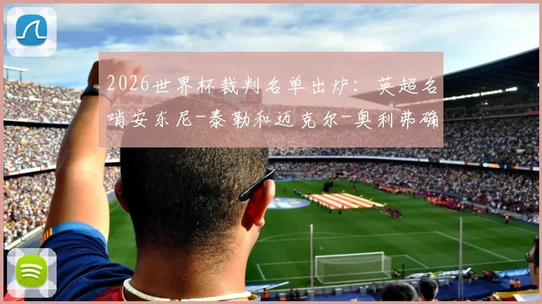 2026世界杯裁判名单出炉:英超名哨安东尼-泰勒和迈克尔-奥利弗确认担任主裁判,附过往执法争议解析