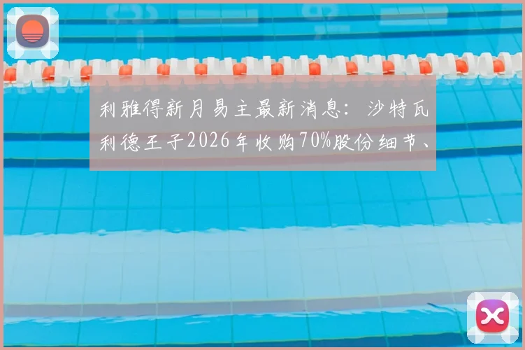 利雅得新月易主最新消息：沙特瓦利德王子2026年收购70%股份细节、投资计划及对球队未来影响分析