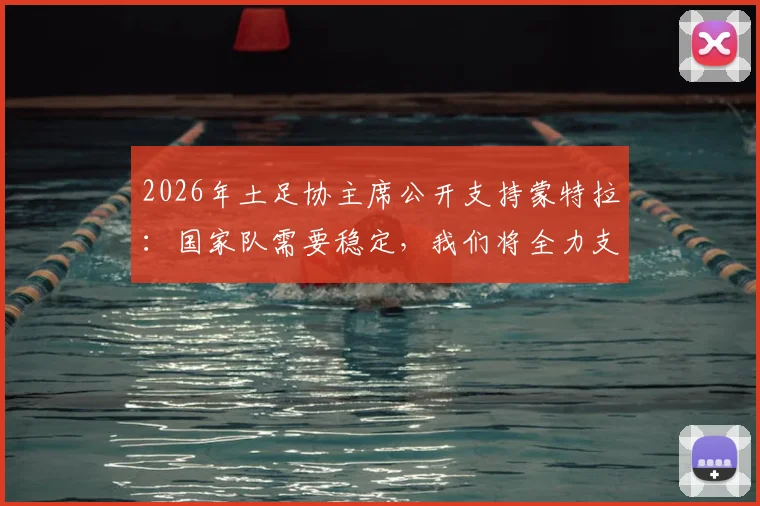 2026年土足协主席公开支持蒙特拉:国家队需要稳定,我们将全力支持主帅工作