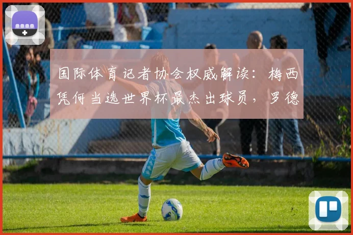 国际体育记者协会权威解读：梅西凭何当选世界杯最杰出球员，罗德里第六名引热议，附2026年球星潜力分析