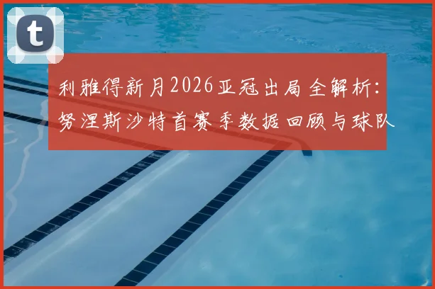 利雅得新月2026亚冠出局全解析:努涅斯沙特首赛季数据回顾与球队未来展望