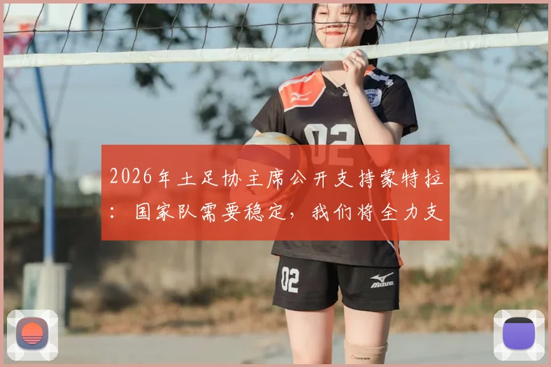 2026年土足协主席公开支持蒙特拉：国家队需要稳定，我们将全力支持主帅工作