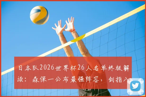 日本队2026世界杯26人名单终极解读：森保一公布最强阵容，剑指八强以上目标，战术打法与前景深度剖析