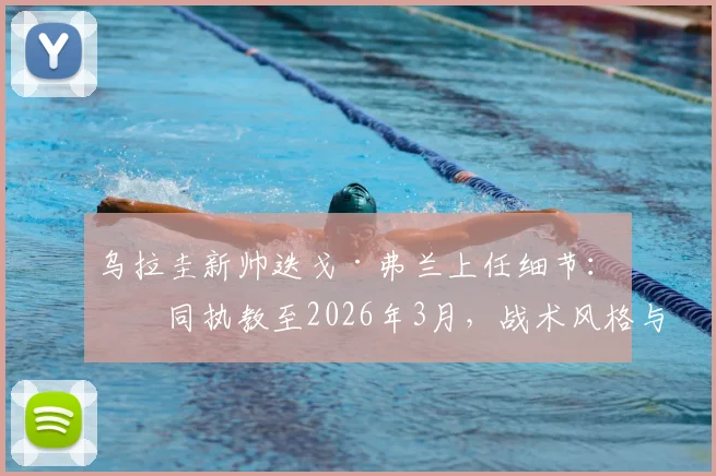 乌拉圭新帅迭戈·弗兰上任细节：合同执教至2026年3月，战术风格与首秀时间前瞻