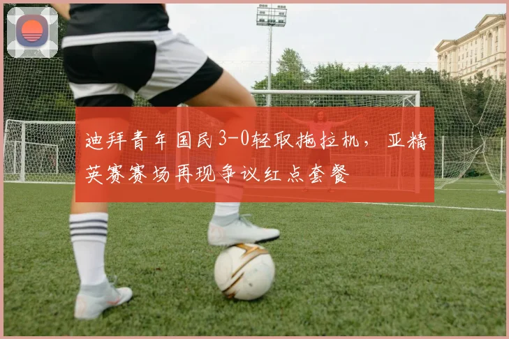 迪拜青年国民3-0轻取拖拉机,亚精英赛赛场再现争议红点套餐