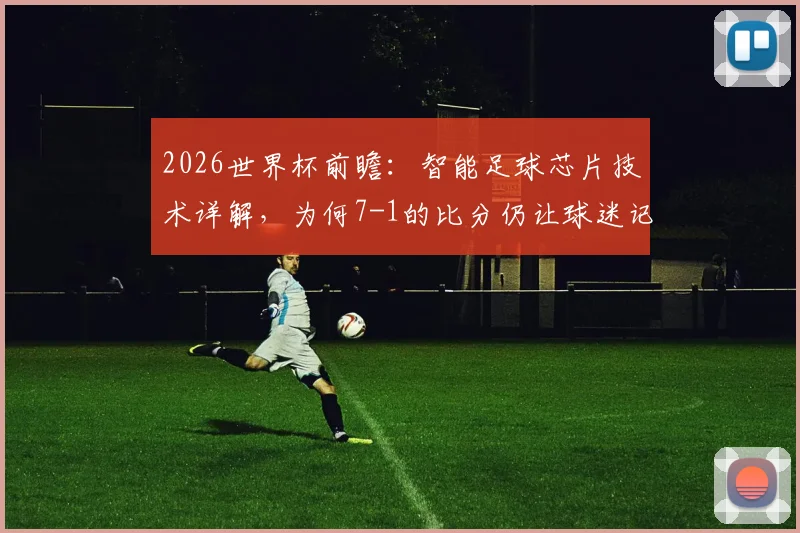 2026世界杯前瞻:智能足球芯片技术详解,为何7-1的比分仍让球迷记忆犹新