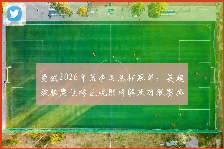 曼城2026年若夺足总杯冠军,英超欧联席位转让规则详解及对联赛排名影响
