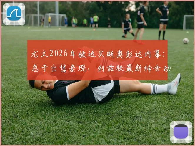 尤文2026年被迫买断奥彭达内幕:急于出售套现,利兹联最新转会动态追踪