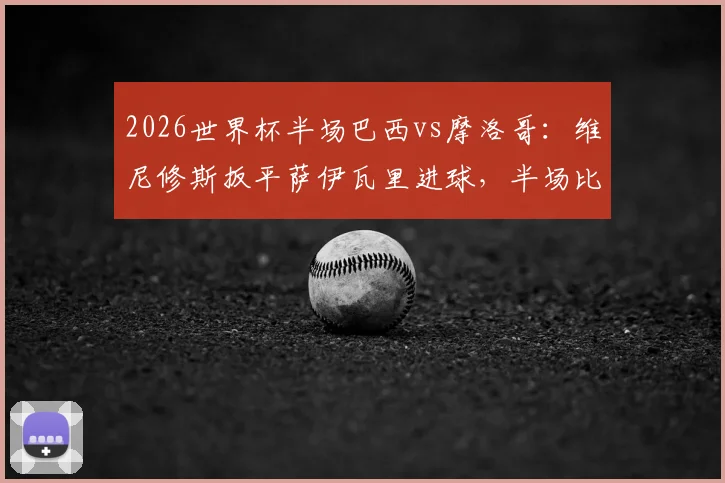 2026世界杯半场巴西vs摩洛哥：维尼修斯扳平萨伊瓦里进球，半场比分1-1分析解读