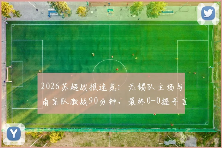 2026苏超战报速览:无锡队主场与南京队激战90分钟,最终0-0握手言和,积分榜格局微妙
