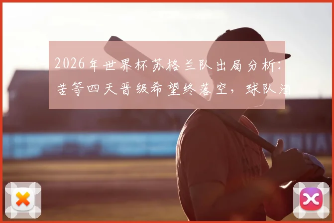 2026年世界杯苏格兰队出局分析:苦等四天晋级希望终落空,球队酒店外垂头丧气画面引热议