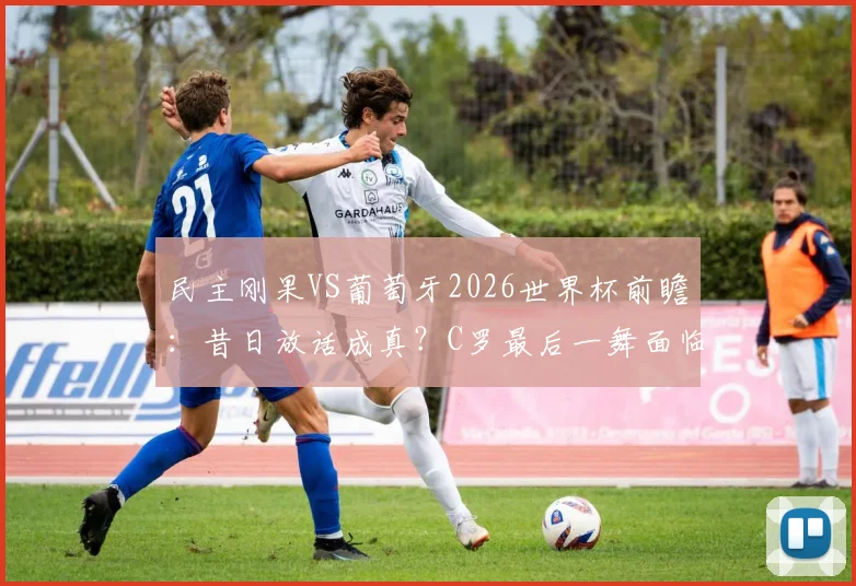 民主刚果VS葡萄牙2026世界杯前瞻:昔日放话成真?C罗最后一舞面临挑战,附小组赛出线形势深度解读