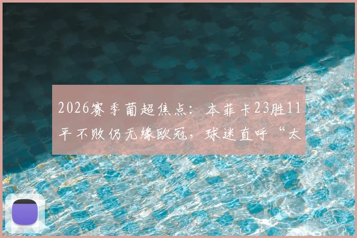 2026赛季葡超焦点:本菲卡23胜11平不败仍无缘欧冠,球迷直呼“太难了”,详解背后的联赛格局与积分规则