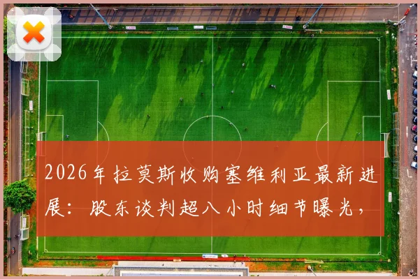 2026年拉莫斯收购塞维利亚最新进展:股东谈判超八小时细节曝光,或于明日官宣完成