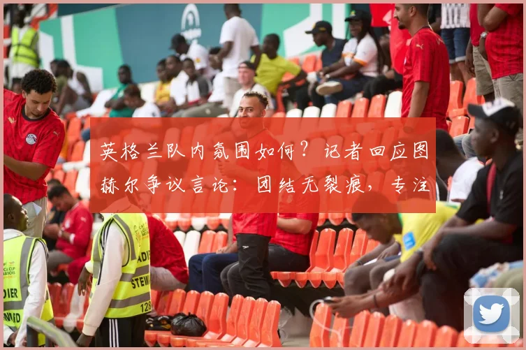 英格兰队内氛围如何？记者回应图赫尔争议言论：团结无裂痕，专注2026大赛备战