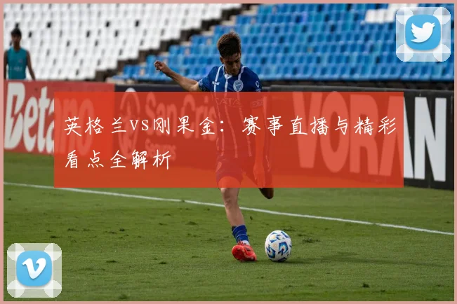英格兰vs刚果金：赛事直播与精彩看点全解析