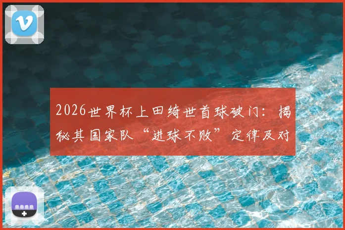 2026世界杯上田绮世首球破门：揭秘其国家队“进球不败”定律及对日本队关键作用