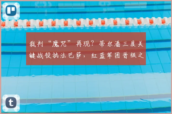 裁判“魔咒”再现?蒂尔潘三度关键战役执法巴萨,红蓝军团晋级之路全告终,背后数据与争议全解析