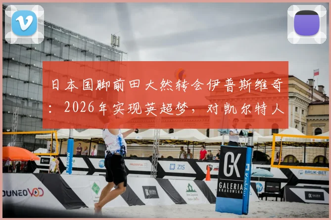 日本国脚前田大然转会伊普斯维奇：2026年实现英超梦，对凯尔特人战术影响几何？