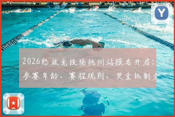 2026怒放竞技场杭州站报名开启：参赛年龄、赛程规则、奖金机制全解析，附官方报名通道指南