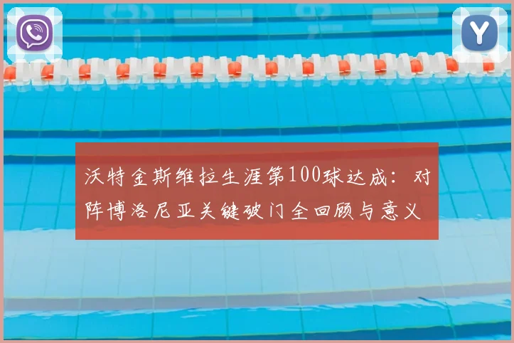沃特金斯维拉生涯第100球达成:对阵博洛尼亚关键破门全回顾与意义解析