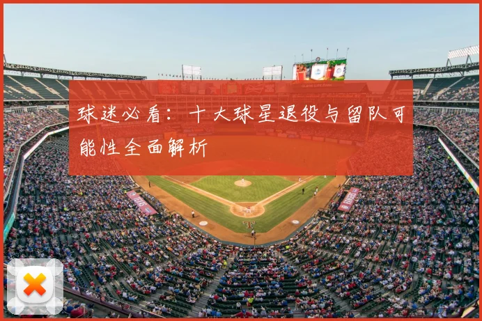 球迷必看：十大球星退役与留队可能性全面解析