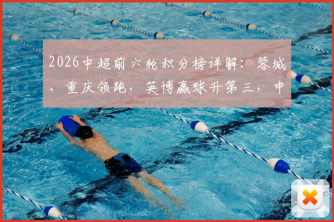 2026中超前六轮积分榜详解：蓉城、重庆领跑，英博赢球升第三，申花状态回暖排第八
