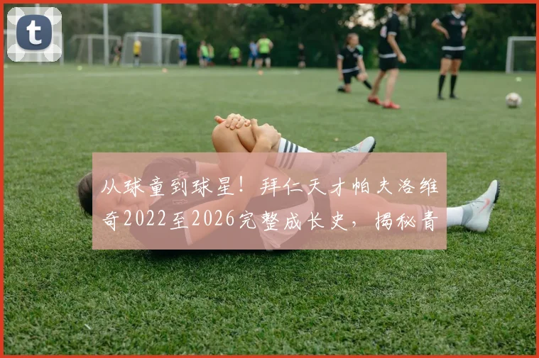 从球童到球星!拜仁天才帕夫洛维奇2022至2026完整成长史,揭秘青训营晋升体系与职业球员破门之路