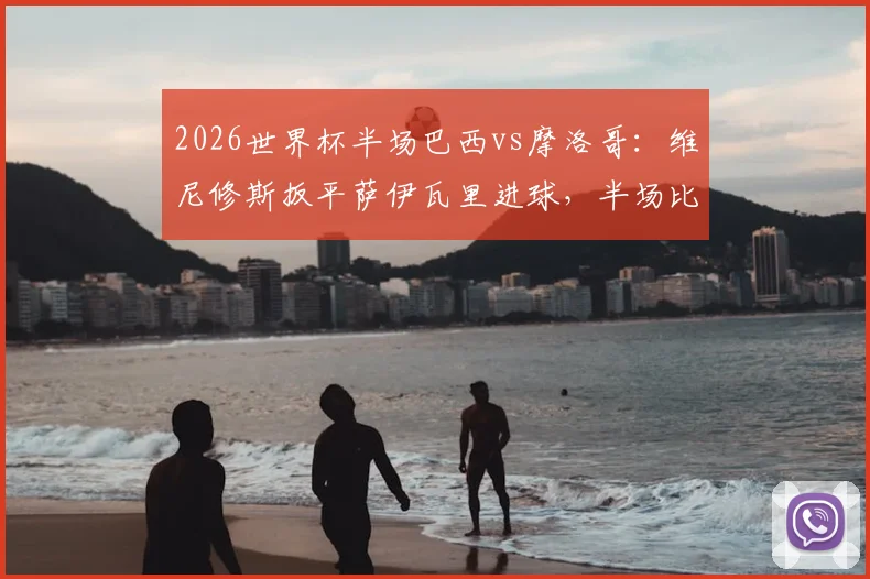 2026世界杯半场巴西vs摩洛哥:维尼修斯扳平萨伊瓦里进球,半场比分1-1分析解读