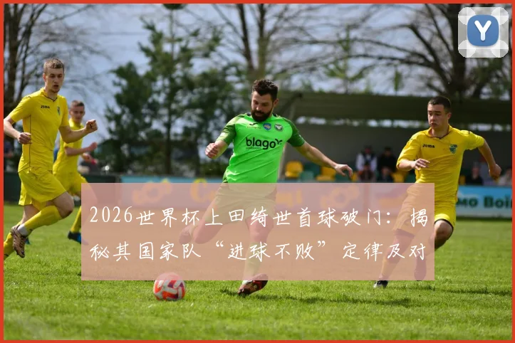 2026世界杯上田绮世首球破门:揭秘其国家队“进球不败”定律及对日本队关键作用