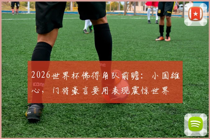 2026世界杯佛得角队前瞻：小国雄心，门将豪言要用表现震惊世界