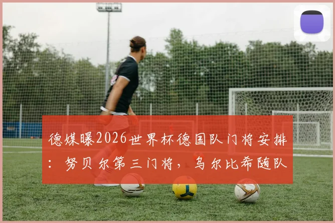 德媒曝2026世界杯德国队门将安排：努贝尔第三门将，乌尔比希随队陪练，门将竞争格局详解