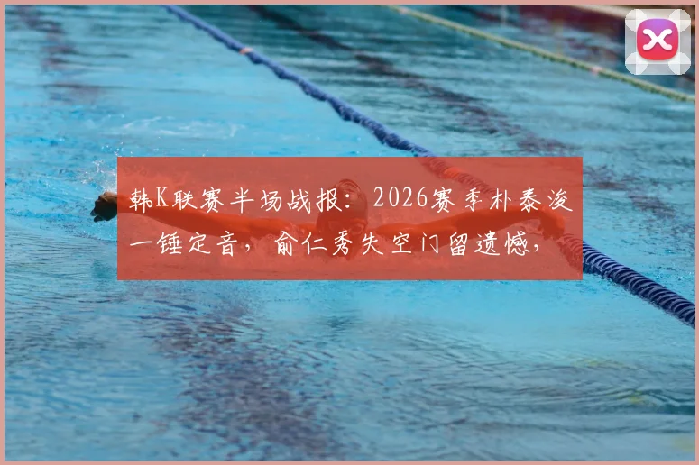 韩K联赛半场战报：2026赛季朴泰浚一锤定音，俞仁秀失空门留遗憾，金泉尚武1-0领先济州联